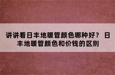 讲讲看日丰地暖管颜色哪种好？ 日丰地暖管颜色和价钱的区别